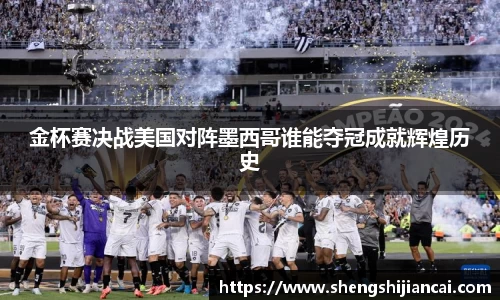 金杯赛决战美国对阵墨西哥谁能夺冠成就辉煌历史