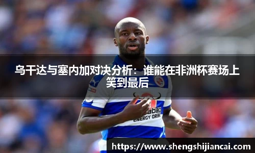 乌干达与塞内加对决分析：谁能在非洲杯赛场上笑到最后