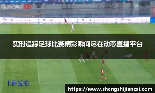 实时追踪足球比赛精彩瞬间尽在动态直播平台