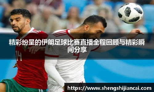 精彩纷呈的伊朗足球比赛直播全程回顾与精彩瞬间分享