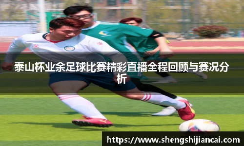 泰山杯业余足球比赛精彩直播全程回顾与赛况分析