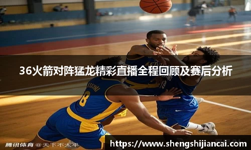 36火箭对阵猛龙精彩直播全程回顾及赛后分析
