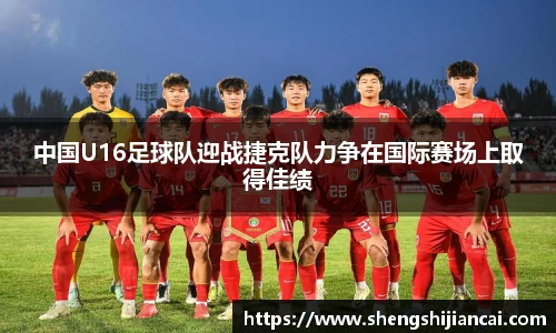 中国U16足球队迎战捷克队力争在国际赛场上取得佳绩