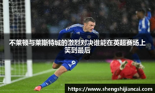 不莱顿与莱斯特城的激烈对决谁能在英超赛场上笑到最后