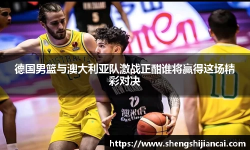 德国男篮与澳大利亚队激战正酣谁将赢得这场精彩对决